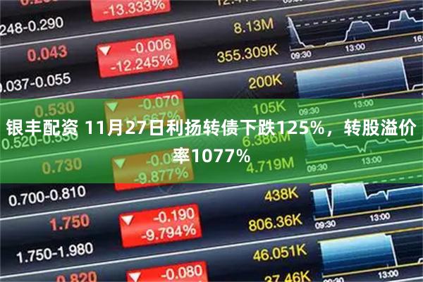 银丰配资 11月27日利扬转债下跌125%，转股溢价率1077%