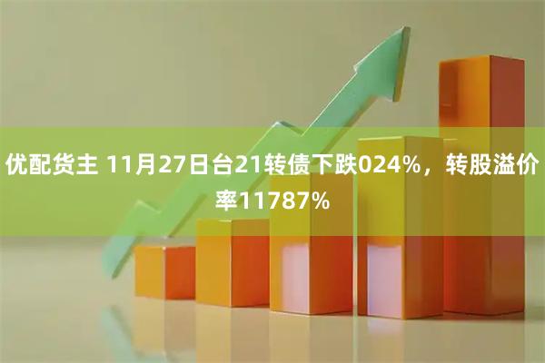 优配货主 11月27日台21转债下跌024%,转股溢价率11787%