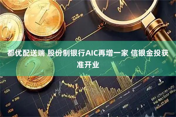 都优配送端 股份制银行AIC再增一家 信银金投获准开业