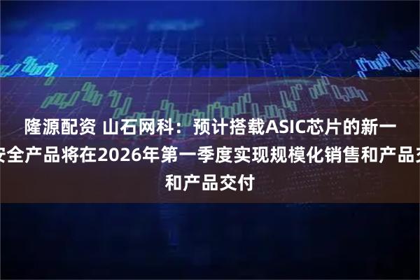 隆源配资 山石网科：预计搭载ASIC芯片的新一代安全产品将在2026年第一季度实现规模化销售和产品交付