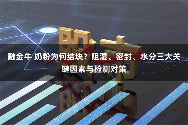 融金牛 奶粉为何结块?阻湿、密封、水分三大关键因素与检测对策