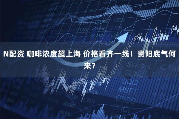 N配资 咖啡浓度超上海 价格看齐一线!贵阳底气何来?