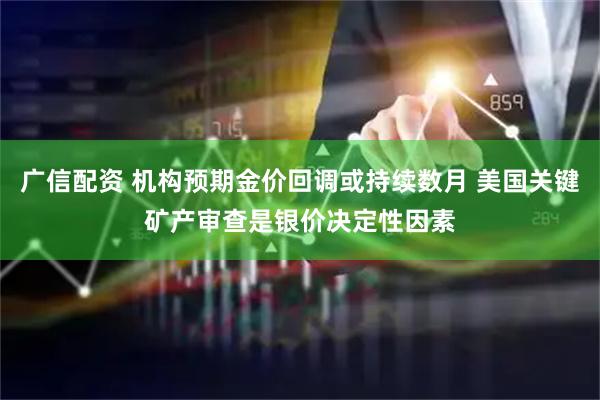 广信配资 机构预期金价回调或持续数月 美国关键矿产审查是银价决定性因素