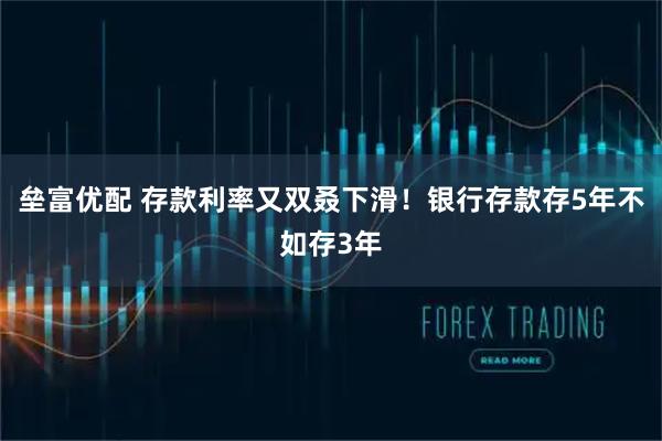 垒富优配 存款利率又双叒下滑！银行存款存5年不如存3年