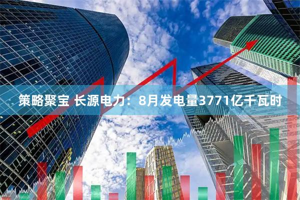 策略聚宝 长源电力：8月发电量3771亿千瓦时