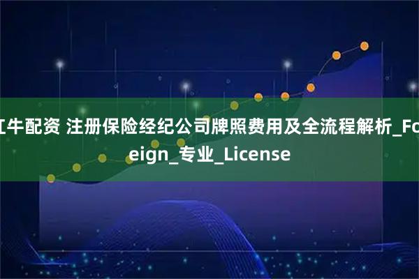 红牛配资 注册保险经纪公司牌照费用及全流程解析_Foreign_专业_License
