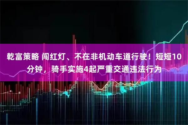 乾富策略 闯红灯、不在非机动车道行驶！短短10分钟，骑手实施4起严重交通违法行为