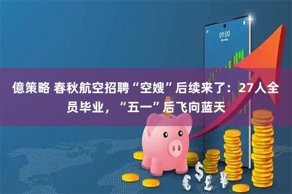億策略 春秋航空招聘“空嫂”后续来了：27人全员毕业，“五一”后飞向蓝天