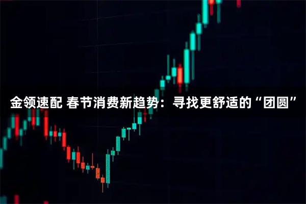 金领速配 春节消费新趋势：寻找更舒适的“团圆”