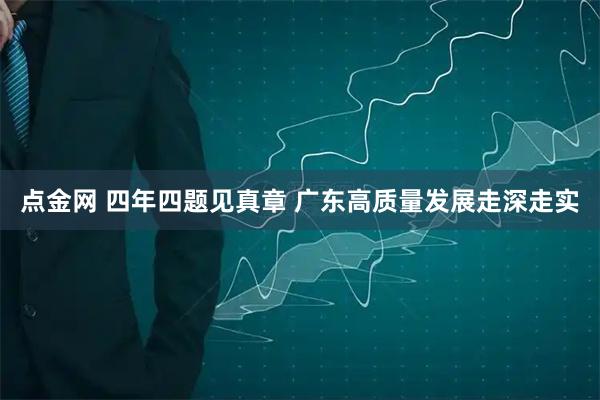 点金网 四年四题见真章 广东高质量发展走深走实